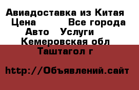 Авиадоставка из Китая › Цена ­ 100 - Все города Авто » Услуги   . Кемеровская обл.,Таштагол г.